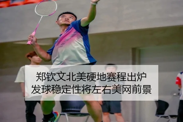 郑钦文北美硬地赛程出炉 发球稳定性将左右美网前景