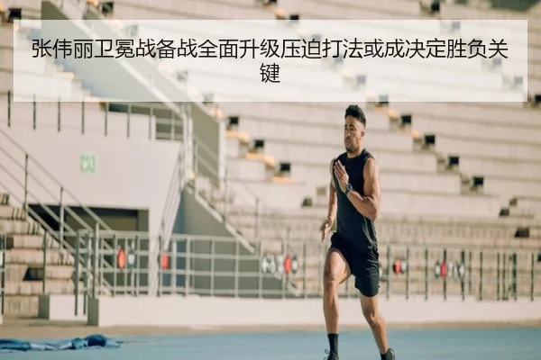 张伟丽卫冕战备战全面升级压迫打法或成决定胜负关键